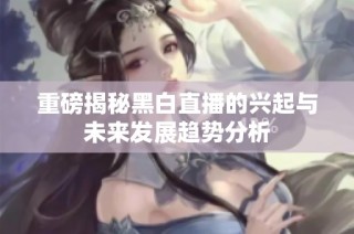 重磅揭秘黑白直播的兴起与未来发展趋势分析