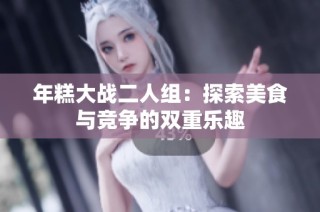年糕大战二人组：探索美食与竞争的双重乐趣