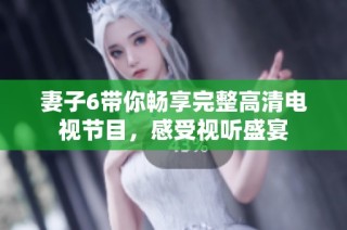 妻子6带你畅享完整高清电视节目，感受视听盛宴
