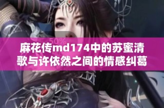 麻花传md174中的苏蜜清歌与许依然之间的情感纠葛与成长故事