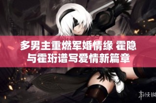 多男主重燃军婚情缘 霍隐与霍珩谱写爱情新篇章