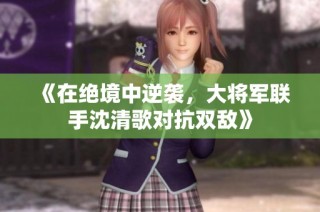 《在绝境中逆袭，大将军联手沈清歌对抗双敌》