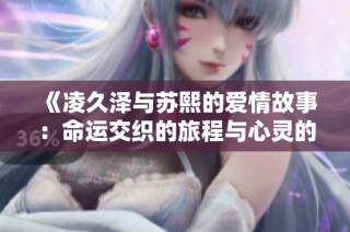 《凌久泽与苏熙的爱情故事：命运交织的旅程与心灵的触碰》