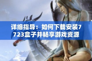 详细指导：如何下载安装7723盒子并畅享游戏资源