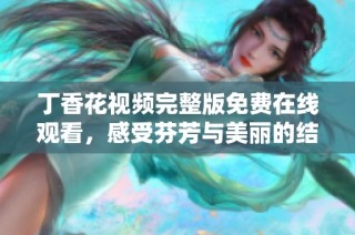 丁香花视频完整版免费在线观看，感受芬芳与美丽的结合