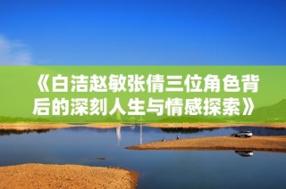 《白洁赵敏张倩三位角色背后的深刻人生与情感探索》