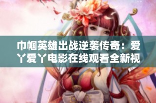 巾帼英雄出战逆袭传奇：爱丫爱丫电影在线观看全新视角解读