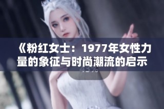 《粉红女士：1977年女性力量的象征与时尚潮流的启示》