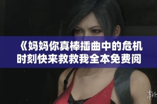 《妈妈你真棒插曲中的危机时刻快来救救我全本免费阅读》
