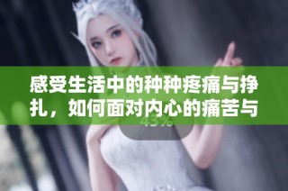 感受生活中的种种疼痛与挣扎，如何面对内心的痛苦与困惑
