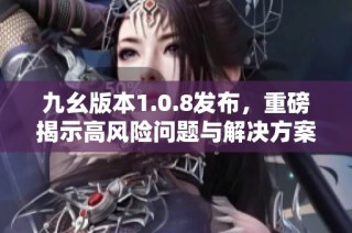 九幺版本1.0.8发布，重磅揭示高风险问题与解决方案