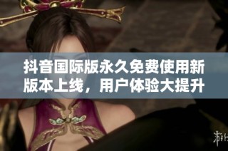 抖音国际版永久免费使用新版本上线，用户体验大提升