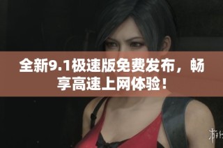 全新9.1极速版免费发布，畅享高速上网体验！