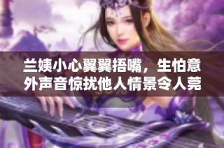 兰姨小心翼翼捂嘴，生怕意外声音惊扰他人情景令人莞尔