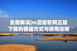 全面解读jm漫画官网正版下载的便捷方式与使用指南
