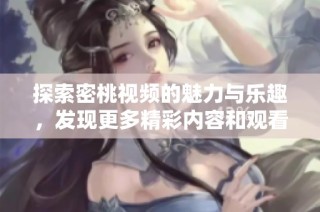 探索密桃视频的魅力与乐趣，发现更多精彩内容和观看体验