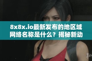 8x8x.io最新发布的地区域网络名称是什么？揭秘新动态