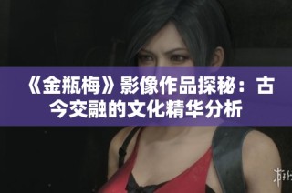 《金瓶梅》影像作品探秘：古今交融的文化精华分析