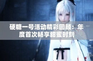 硬糖一号活动精彩回顾：年度首次畅享甜蜜时刻