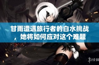甘雨遭遇旅行者的白水挑战，她将如何应对这个难题