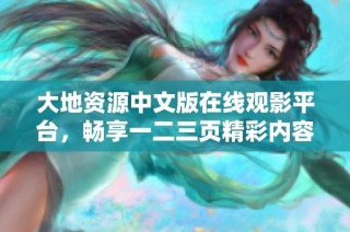 大地资源中文版在线观影平台，畅享一二三页精彩内容与丰富视觉体验