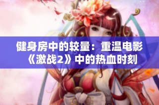健身房中的较量：重温电影《激战2》中的热血时刻