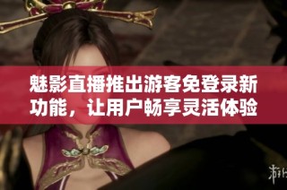魅影直播推出游客免登录新功能，让用户畅享灵活体验
