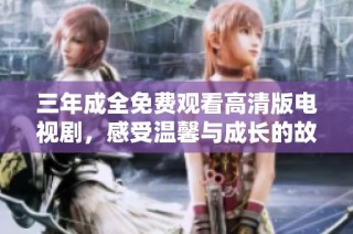 三年成全免费观看高清版电视剧，感受温馨与成长的故事