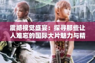 震撼视觉盛宴：探寻那些让人难忘的国际大片魅力与精彩瞬间