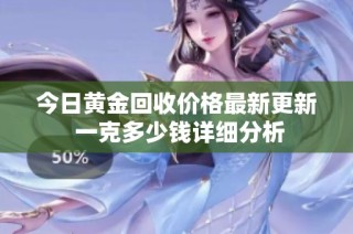 今日黄金回收价格最新更新 一克多少钱详细分析