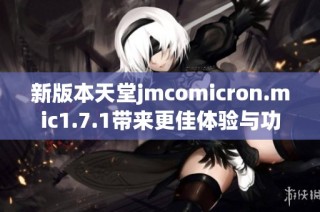 新版本天堂jmcomicron.mic1.7.1带来更佳体验与功能解析