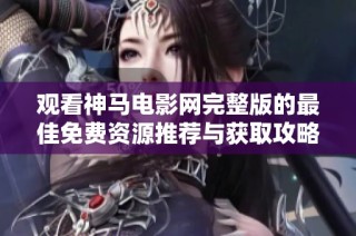 观看神马电影网完整版的最佳免费资源推荐与获取攻略