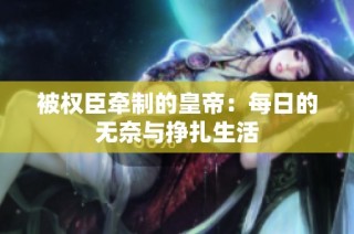 被权臣牵制的皇帝：每日的无奈与挣扎生活