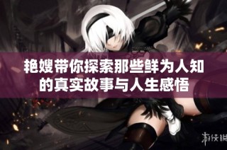 艳嫂带你探索那些鲜为人知的真实故事与人生感悟