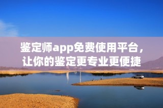 鉴定师app免费使用平台，让你的鉴定更专业更便捷