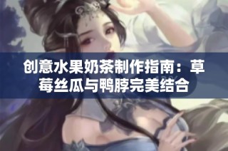 创意水果奶茶制作指南：草莓丝瓜与鸭脖完美结合
