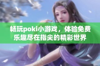 畅玩poki小游戏，体验免费乐趣尽在指尖的精彩世界