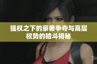 强权之下的豪奢争夺与高层权势的暗斗揭秘
