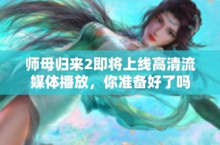 师母归来2即将上线高清流媒体播放，你准备好了吗