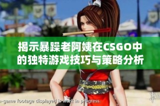 揭示暴躁老阿姨在CSGO中的独特游戏技巧与策略分析