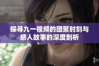 探寻九一视频的团聚时刻与感人故事的深度剖析