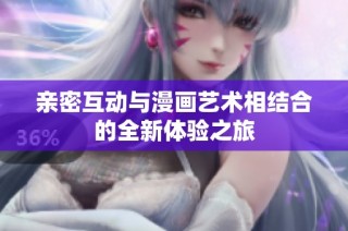 亲密互动与漫画艺术相结合的全新体验之旅