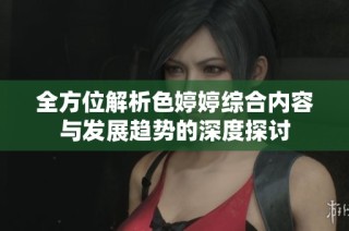 全方位解析色婷婷综合内容与发展趋势的深度探讨