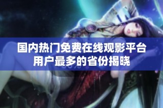 国内热门免费在线观影平台用户最多的省份揭晓