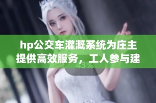 hp公交车灌溉系统为庄主提供高效服务，工人参与建设提升效率