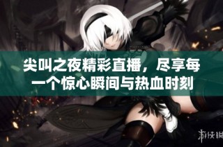 尖叫之夜精彩直播，尽享每一个惊心瞬间与热血时刻