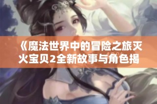 《魔法世界中的冒险之旅灭火宝贝2全新故事与角色揭秘》
