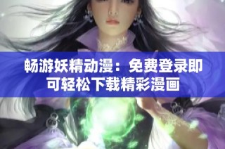 畅游妖精动漫：免费登录即可轻松下载精彩漫画