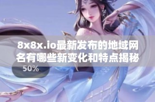8x8x.io最新发布的地域网名有哪些新变化和特点揭秘