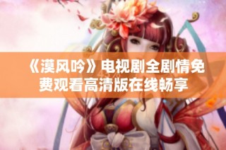 《漠风吟》电视剧全剧情免费观看高清版在线畅享